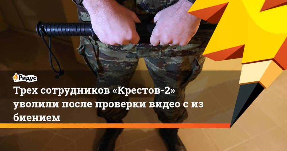 Трех сотрудников «Крестов-2» уволили после проверки видео с&nbsp;избиением. Ридус