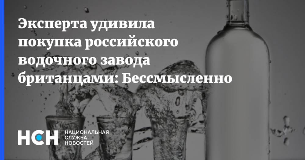 Эксперта удивила покупка российского водочного завода британцами: Бессмысленно