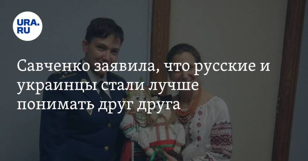 Савченко заявила, что русские и украинцы стали лучше понимать друг друга — URA.RU