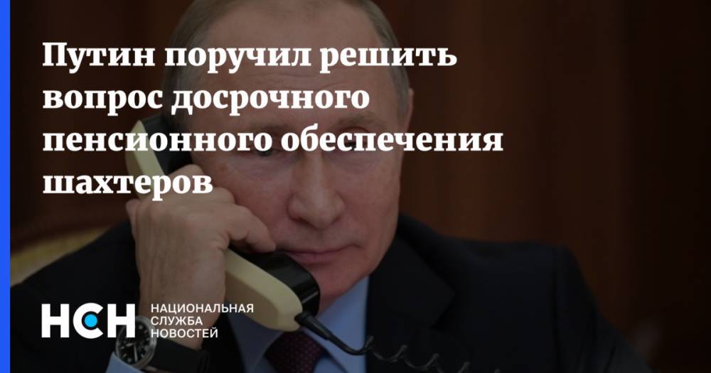 Путин поручил решить вопрос досрочного пенсионного обеспечения шахтеров