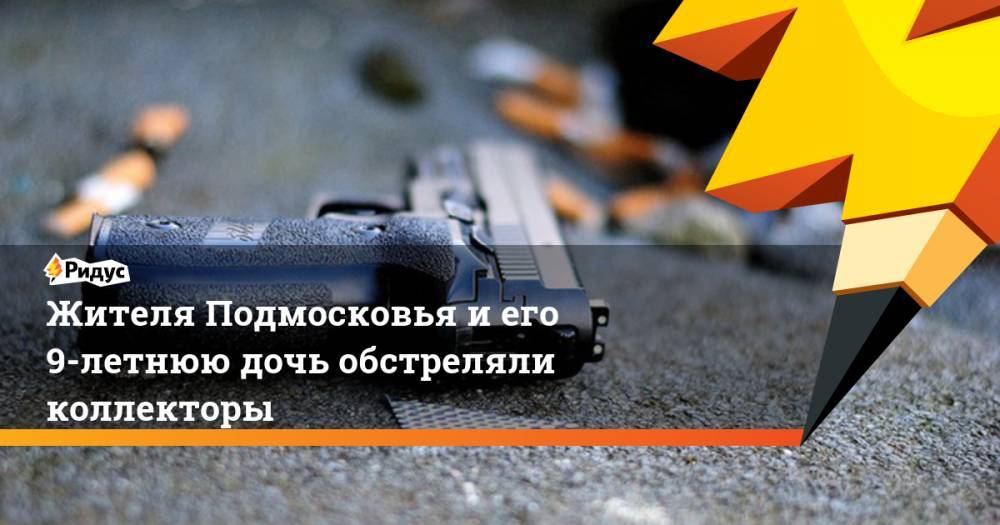 Жителя Подмосковья и его 9-летнюю дочь обстреляли коллекторы. Ридус