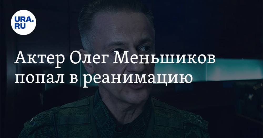 Актер Олег Меньшиков попал в реанимацию — URA.RU