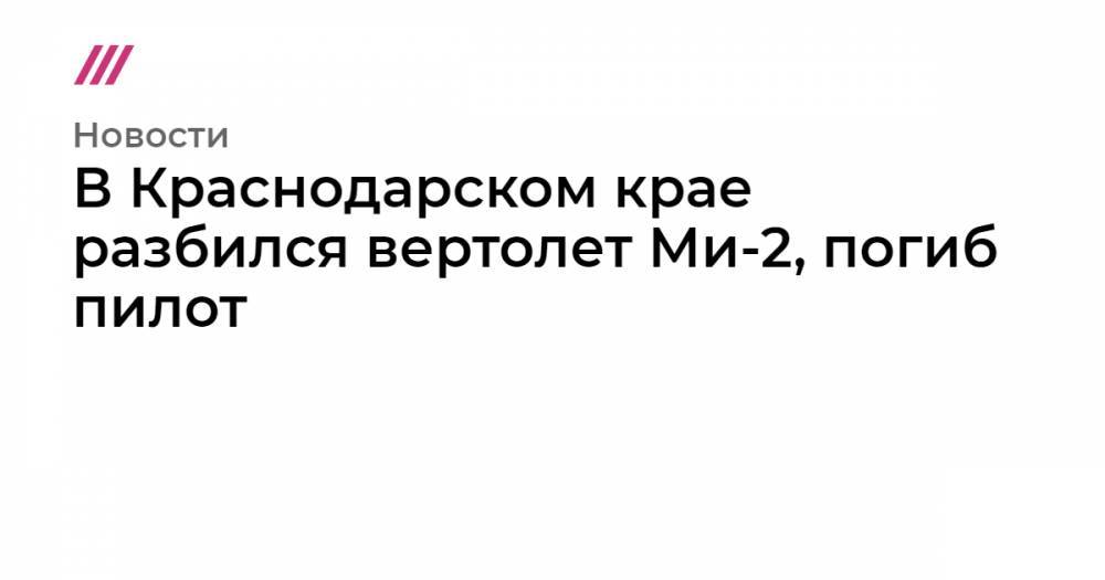 В Краснодарском крае разбился вертолет Ми-2, погиб пилот