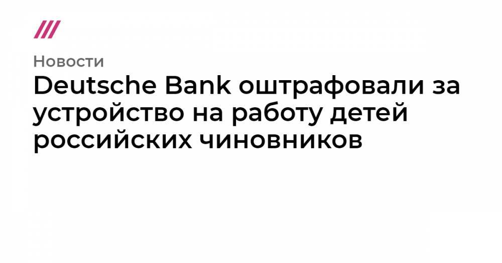 Deutsche Bank оштрафовали за устройство на работу детей российских чиновников