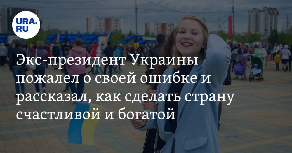 Экс-президент Украины пожалел о своей ошибке и рассказал, как сделать страну счастливой и богатой — URA.RU