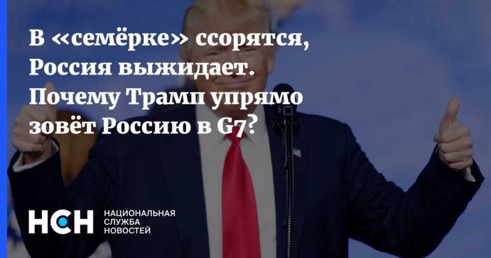 В «семёрке» ссорятся, Россия выжидает. Почему Трамп упрямо зовёт Россию в G7?