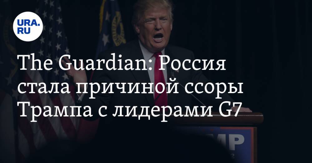 The Guardian: Россия стала причиной ссоры Трампа с лидерами G7 — URA.RU