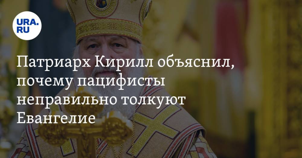 Патриарх Кирилл объяснил, почему пацифисты неправильно толкуют Евангелие — URA.RU