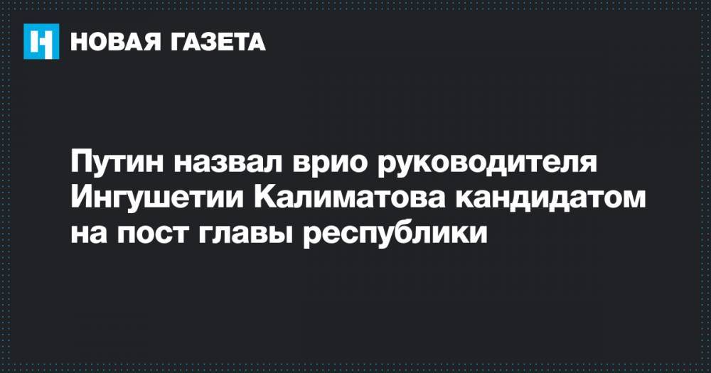 Путин назвал врио руководителя Ингушетии Калиматова кандидатом на пост главы республики