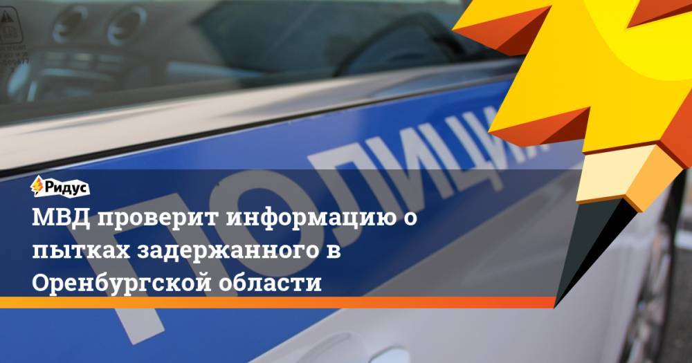 МВД проверит информацию о пытках задержанного в Оренбургской области. Ридус