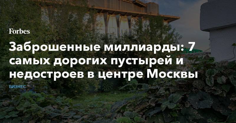 Заброшенные миллиарды: 7 самых дорогих пустырей и недостроев в центре Москвы