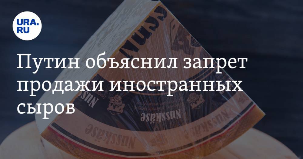 Путин объяснил запрет продажи иностранных сыров — URA.RU