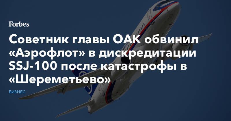 Советник главы ОАК обвинил «Аэрофлот» в дискредитации SSJ-100 после катастрофы в «Шереметьево»