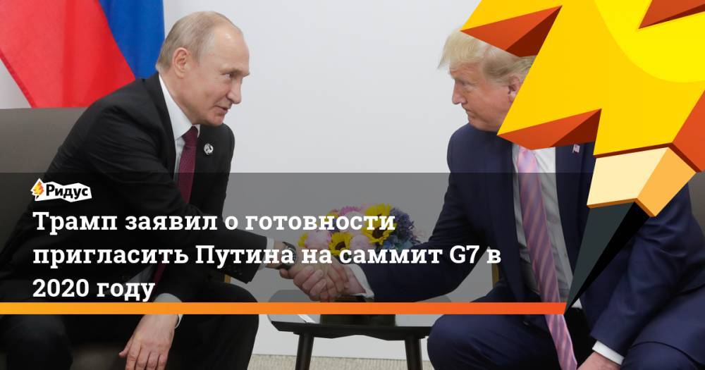 Трамп заявил о готовности пригласить Путина на саммит G7 в 2020 году. Ридус