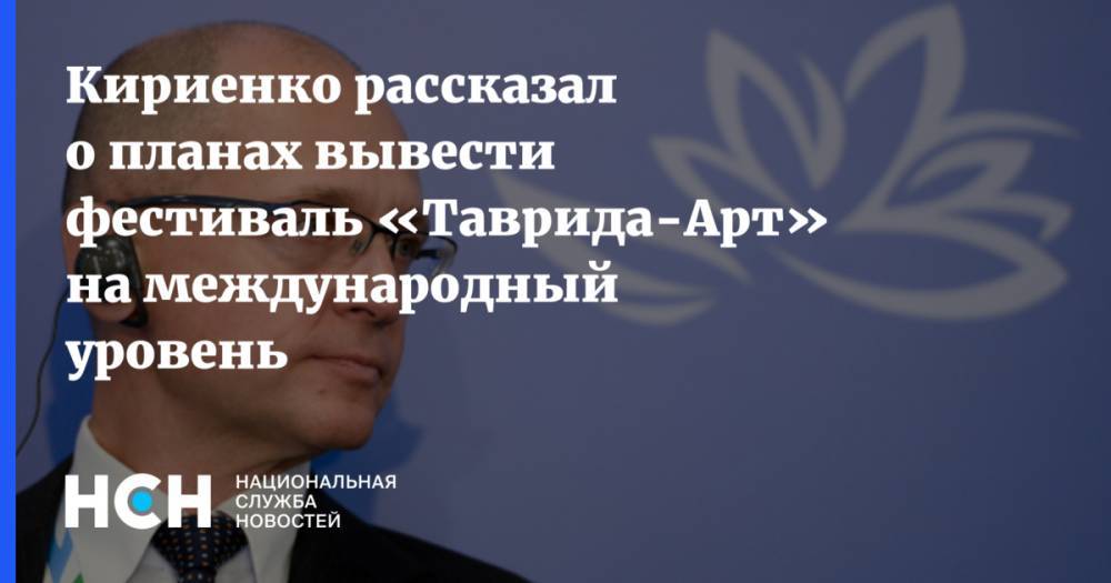 Кириенко рассказал о планах вывести фестиваль «Таврида-Арт» на международный уровень