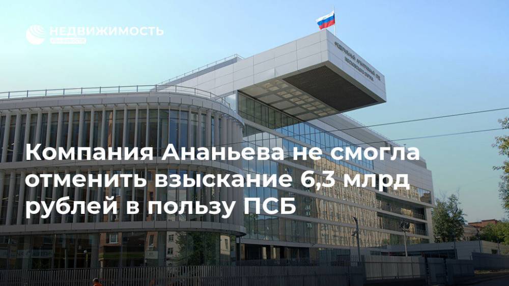 Компания Ананьева не смогла отменить взыскание 6,3 млрд рублей в пользу ПСБ