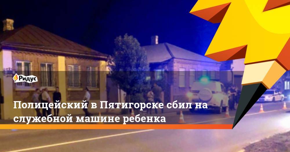 Полицейский в Пятигорске сбил на служебной машине ребенка. Ридус