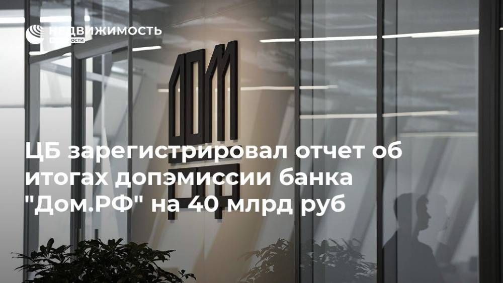 ЦБ зарегистрировал отчет об итогах допэмиссии банка "Дом.РФ" на 40 млрд руб