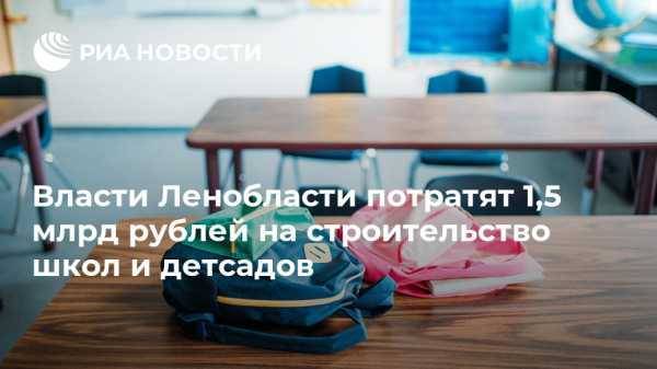 Власти Ленобласти потратят 1,5 млрд рублей на строительство школ и детсадов