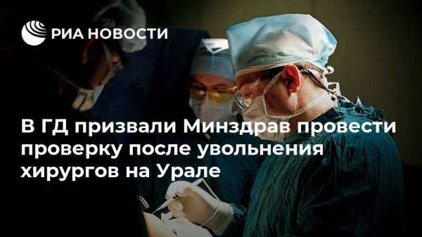 В ГД призвали Минздрав провести проверку после увольнения хирургов на Урале