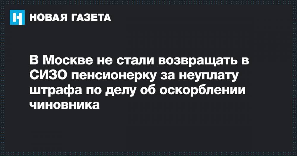 В Москве не стали возвращать в СИЗО пенсионерку за неуплату штрафа по делу об оскорблении чиновника