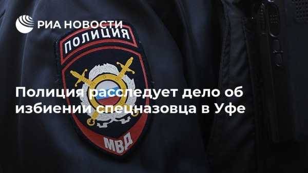 Полиция расследует дело об избиении спецназовца в Уфе - vestirossii.com - Уфа