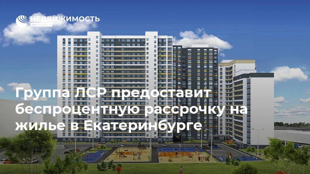Группа ЛСР предоставит беспроцентную рассрочку на жилье в Екатеринбурге