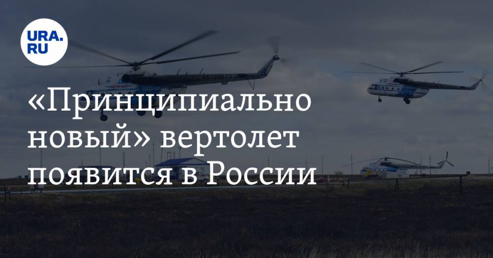 «Принципиально новый» вертолет появится в России — URA.RU