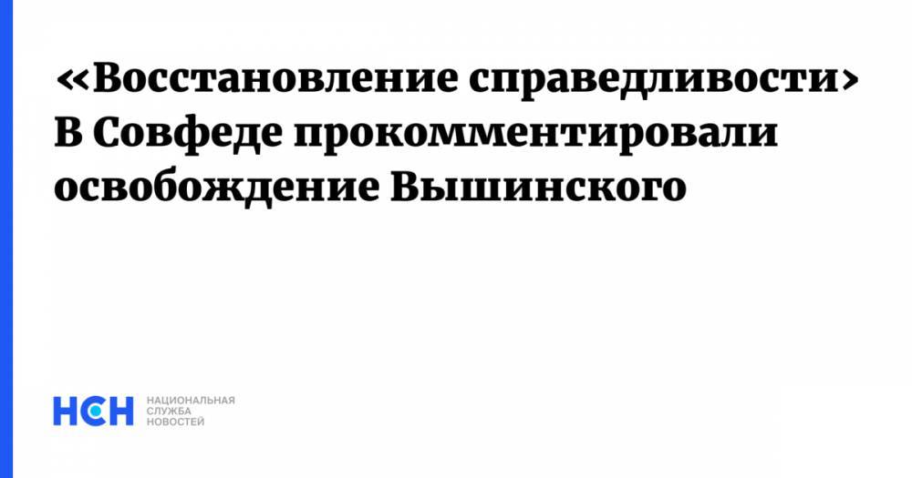 «Восстановление справедливости»: В Совфеде прокомментировали освобождение Вышинского