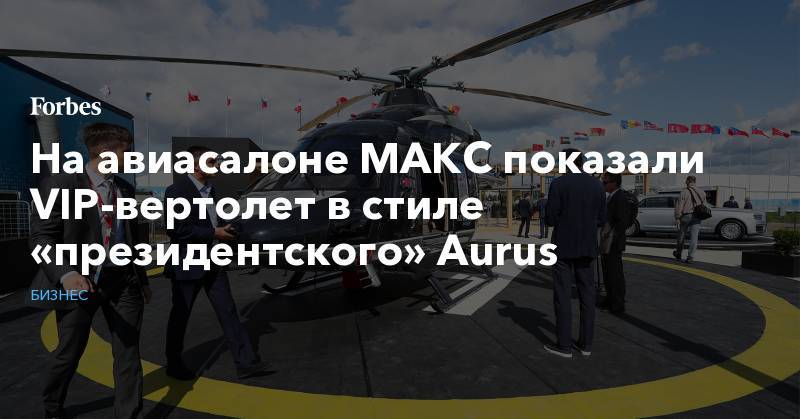 На авиасалоне МАКС показали VIP-вертолет в стиле «президентского» Aurus