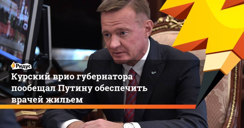 Курский врио губернатора пообещал Путину обеспечить врачей жильем. Ридус