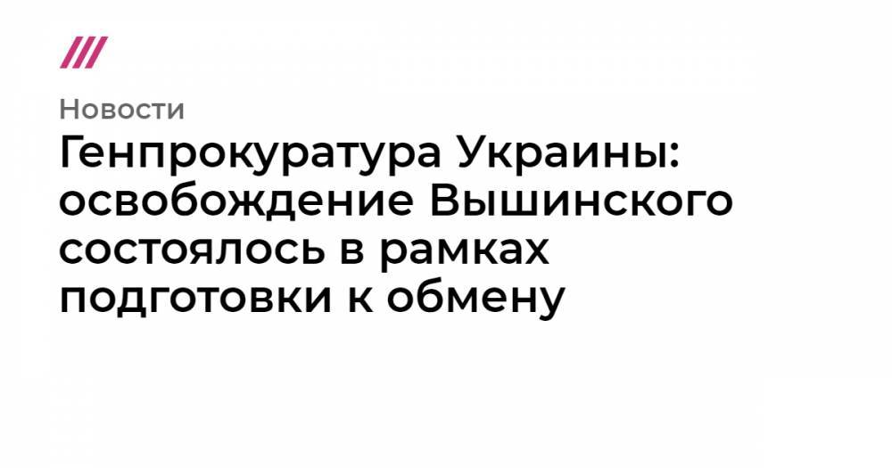 Генпрокуратура Украины: освобождение Вышинского состоялось в рамках подготовки к обмену
