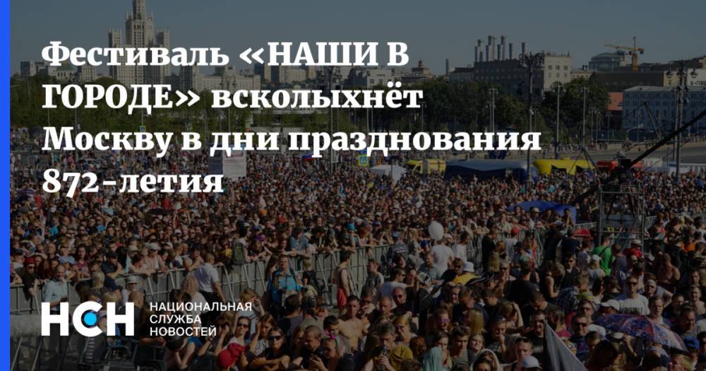 Фестиваль «НАШИ В ГОРОДЕ» всколыхнёт Москву  в дни празднования 872-летия