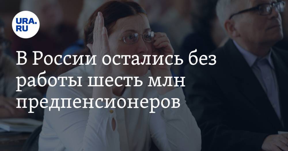 В России остались без работы шесть млн предпенсионеров — URA.RU