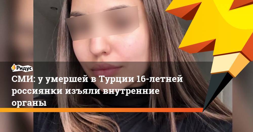 СМИ: у умершей в Турции 16-летней россиянки изъяли внутренние органы. Ридус