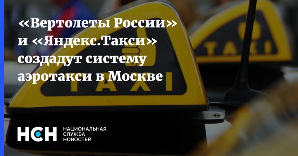 «Вертолеты России» и «Яндекс.Такси» создадут систему аэротакси в Москве
