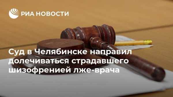 Суд в Челябинске направил долечиваться страдавшего шизофренией лже-врача