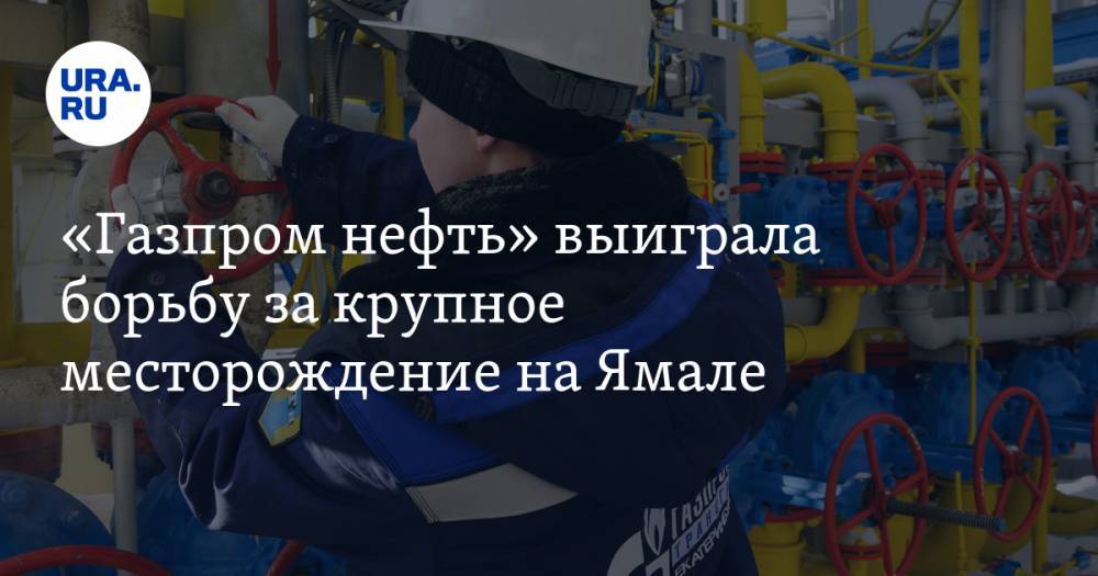 «Газпром нефть» выиграла борьбу за крупное месторождение на Ямале — URA.RU