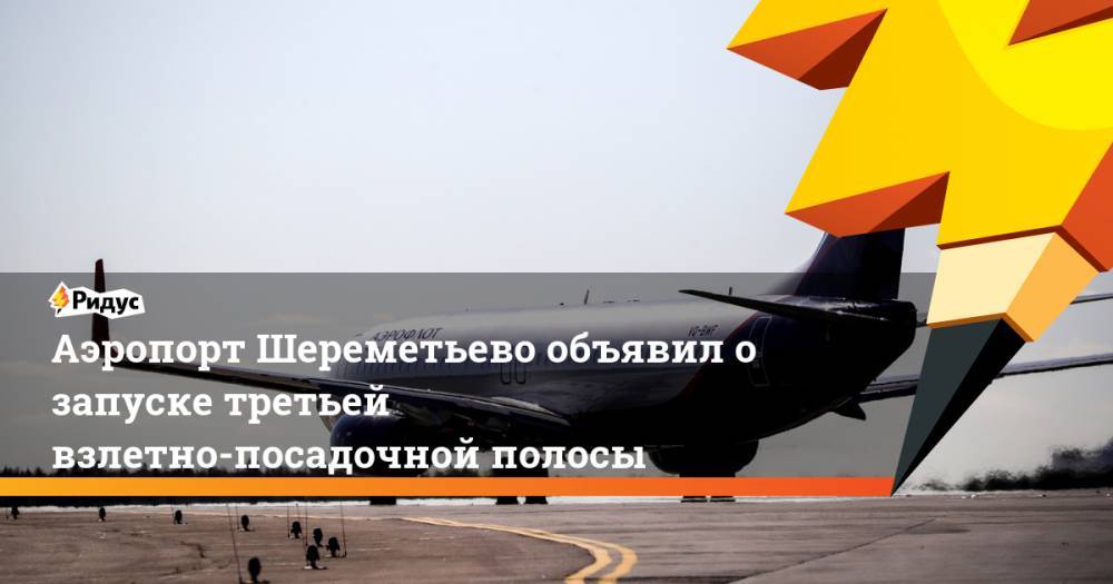 Аэропорт Шереметьево объявил о запуске третьей взлетно-посадочной полосы. Ридус