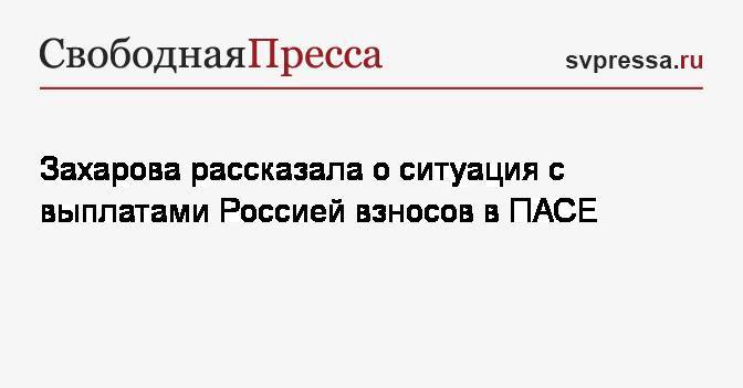 Захарова рассказала о ситуация с выплатами Россией взносов в ПАСЕ
