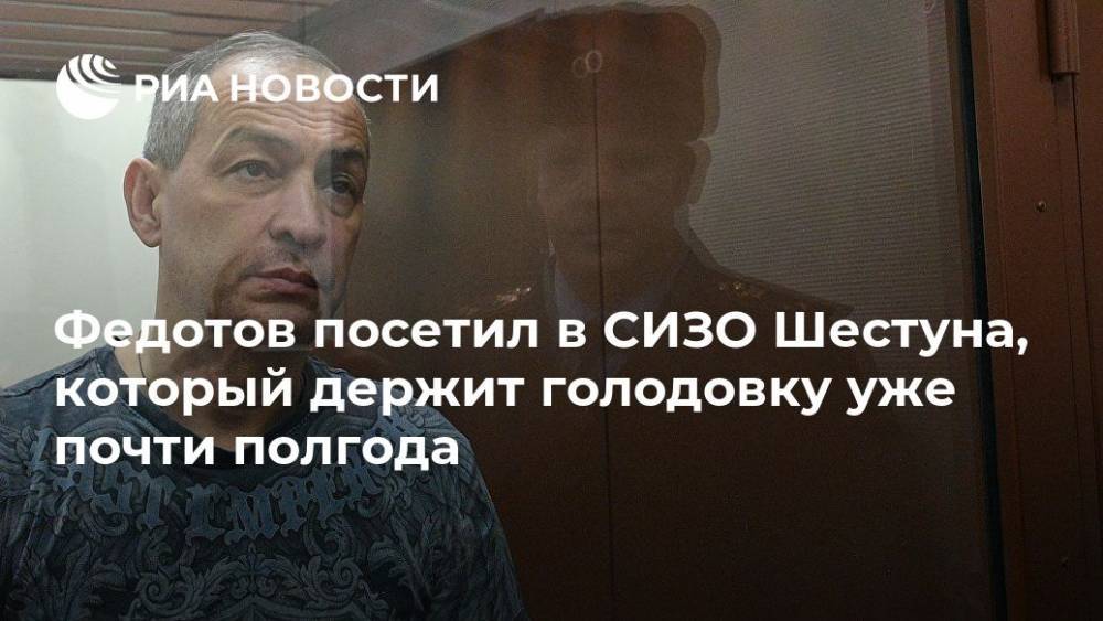 Федотов посетил в СИЗО Шестуна, который держит голодовку уже почти полгода