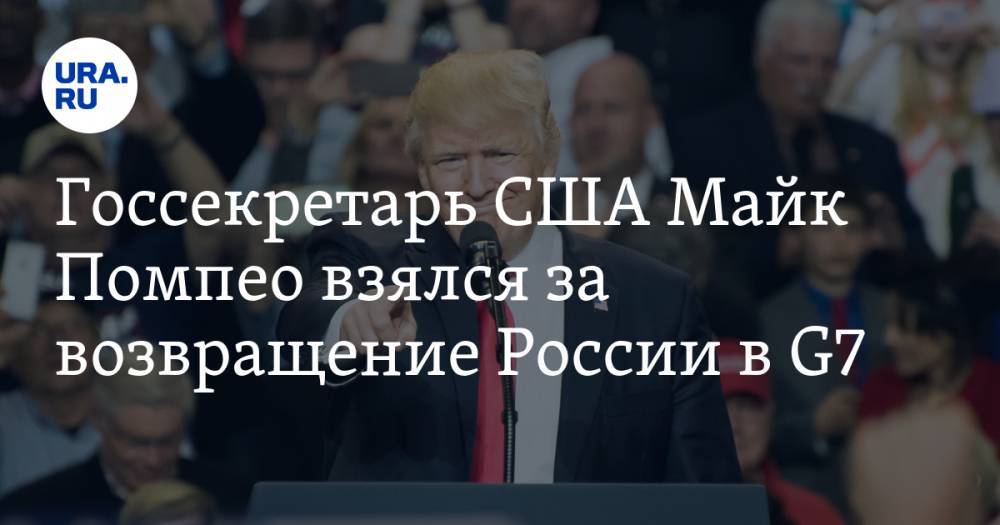 Госсекретарь США Майк Помпео взялся за возвращение России в G7 — URA.RU