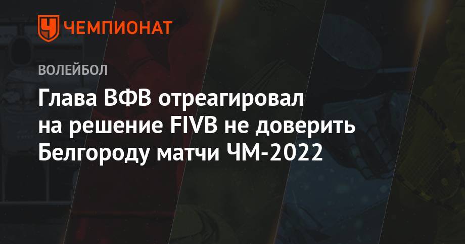 Глава ВФВ отреагировал на решение FIVB не доверить Белгороду матчи ЧМ-2022