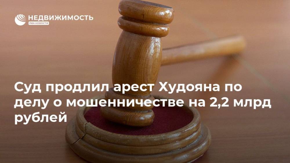 Суд продлил арест Худояна по делу о мошенничестве на 2,2 млрд рублей