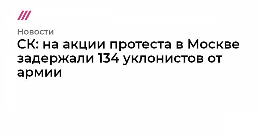 СК: на акции протеста в Москве задержали 134 уклониста от армии