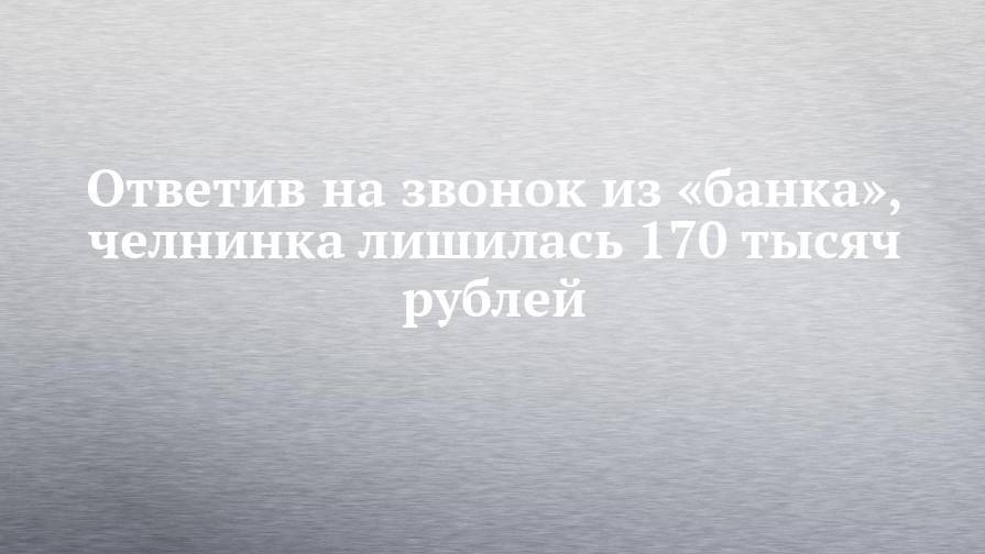 Ответив на звонок из «банка», челнинка лишилась 170 тысяч рублей