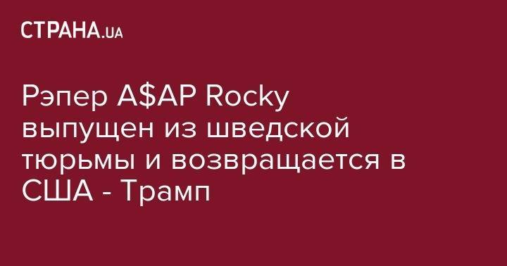 Рэпер A$AP Rocky выпущен из шведской тюрьмы и возвращается в США - Трамп