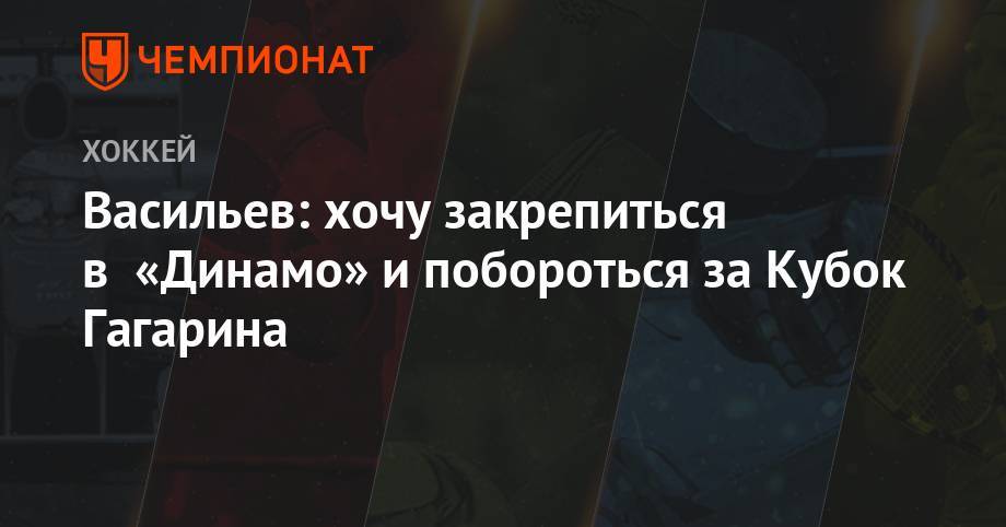 Васильев: хочу закрепиться в «Динамо» и побороться за Кубок Гагарина