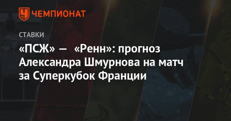 «ПСЖ» — «Ренн»: прогноз Александра Шмурнова на матч за Суперкубок Франции