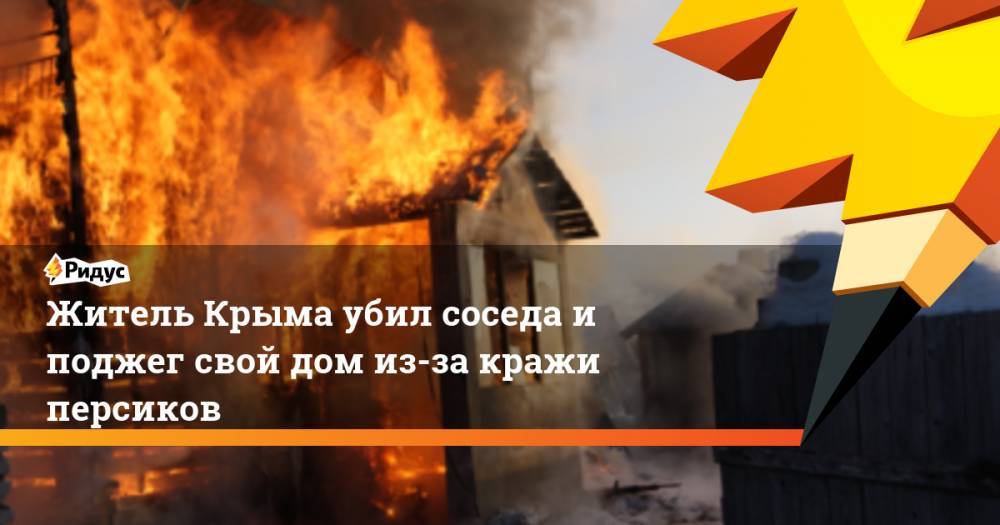 Житель Крыма убил соседа и поджег свой дом из-за кражи персиков. Ридус